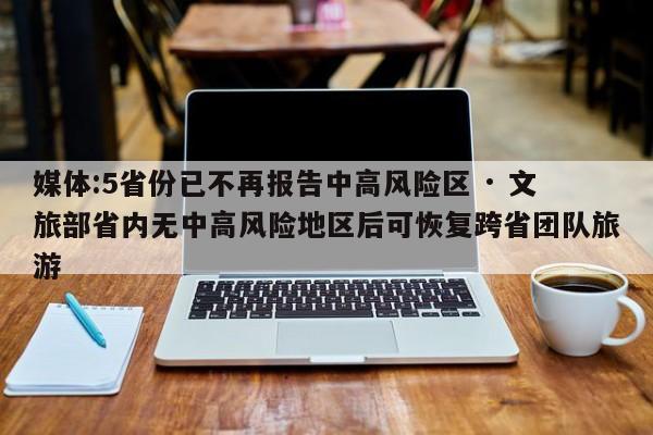 媒体:5省份已不再报告中高风险区 · 文旅部省内无中高风险地区后可恢复跨省团队旅游