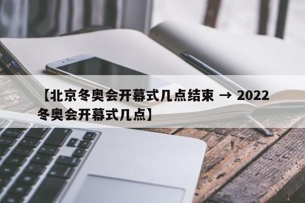 【北京冬奥会开幕式几点结束 → 2022冬奥会开幕式几点】