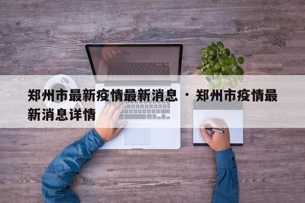 郑州市最新疫情最新消息 · 郑州市疫情最新消息详情