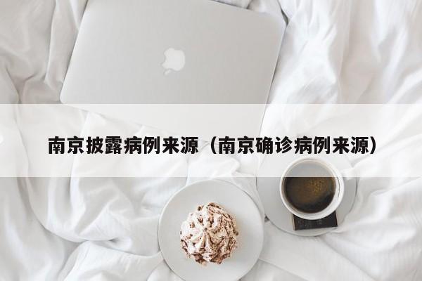 南京披露病例来源(南京确诊病例来源)