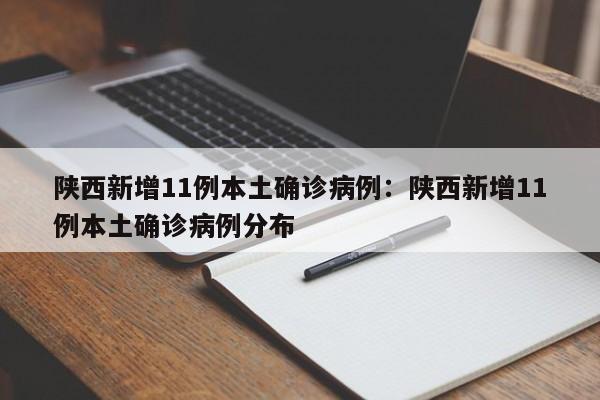 陕西新增11例本土确诊病例:陕西新增11例本土确诊病例分布