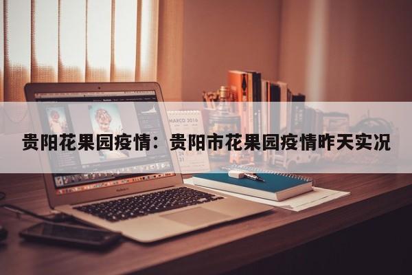 贵阳花果园疫情:贵阳市花果园疫情昨天实况