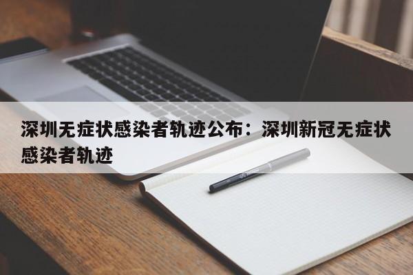 深圳无症状感染者轨迹公布:深圳新冠无症状感染者轨迹