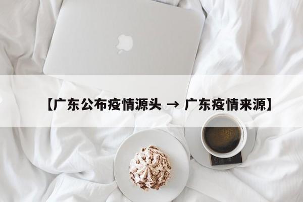 【广东公布疫情源头 → 广东疫情来源】