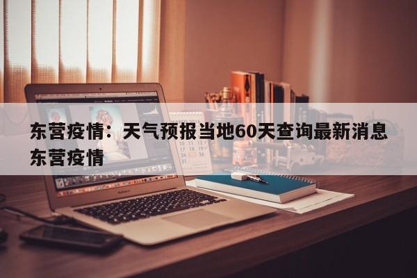 东营疫情:天气预报当地60天查询最新消息东营疫情