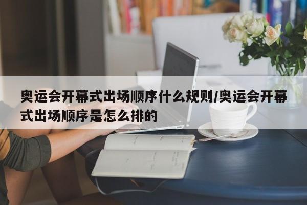 奥运会开幕式出场顺序什么规则/奥运会开幕式出场顺序是怎么排的