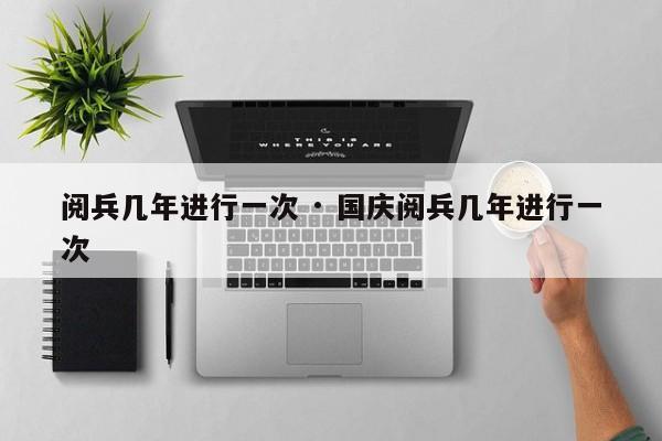 阅兵几年进行一次 · 国庆阅兵几年进行一次