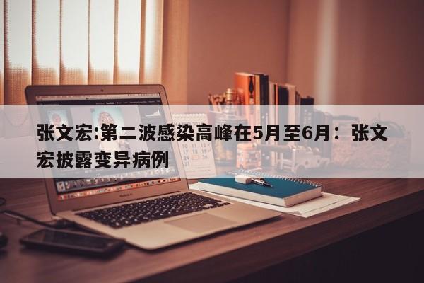张文宏:第二波感染高峰在5月至6月:张文宏披露变异病例