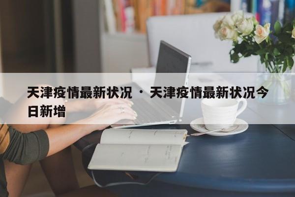 天津疫情最新状况 · 天津疫情最新状况今日新增