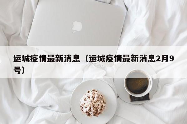 运城疫情最新消息(运城疫情最新消息2月9号)