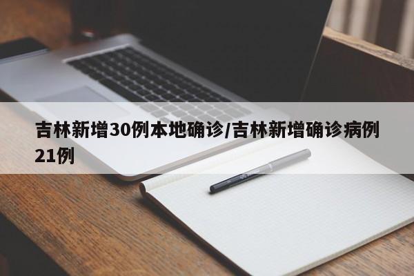 吉林新增30例本地确诊/吉林新增确诊病例21例