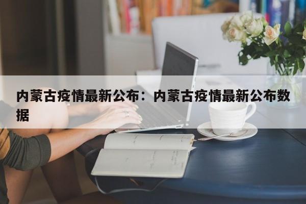 内蒙古疫情最新公布:内蒙古疫情最新公布数据
