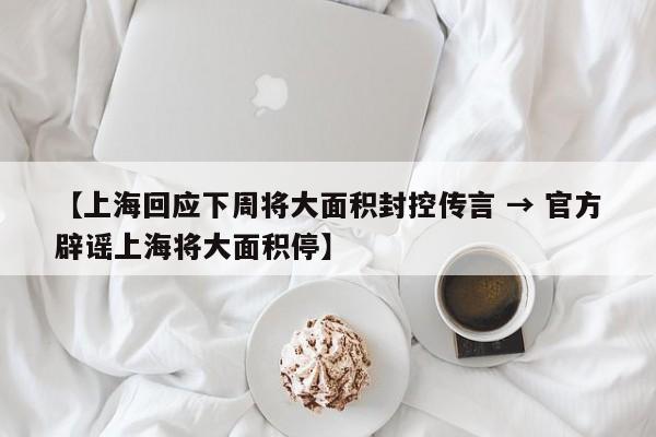 【上海回应下周将大面积封控传言 → 官方辟谣上海将大面积停】