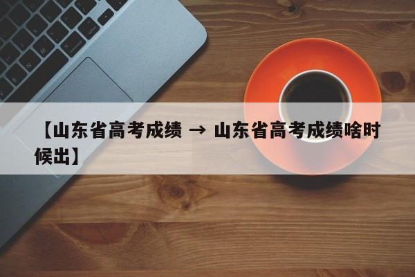 【山东省高考成绩 → 山东省高考成绩啥时候出】