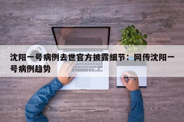 沈阳一号病例去世官方披露细节:网传沈阳一号病例趋势