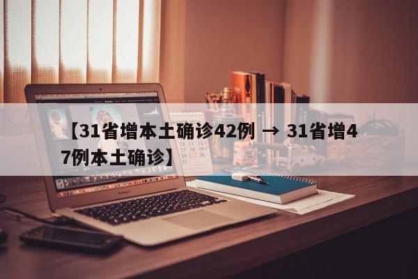 【31省增本土确诊42例 → 31省增47例本土确诊】