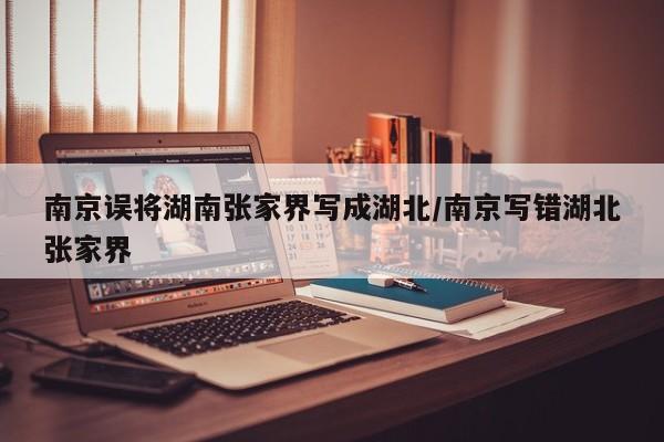 南京误将湖南张家界写成湖北/南京写错湖北张家界