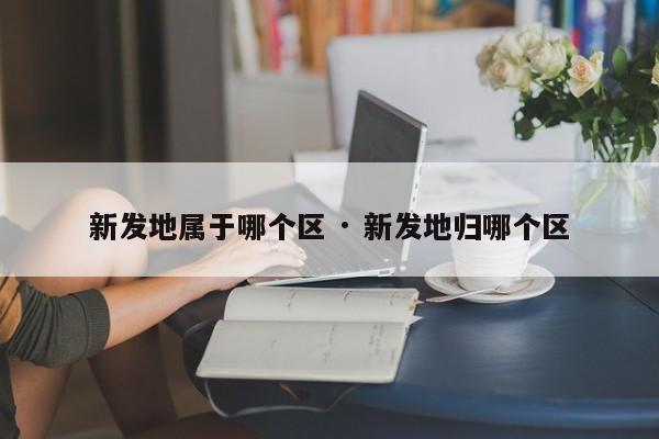 新发地属于哪个区 · 新发地归哪个区
