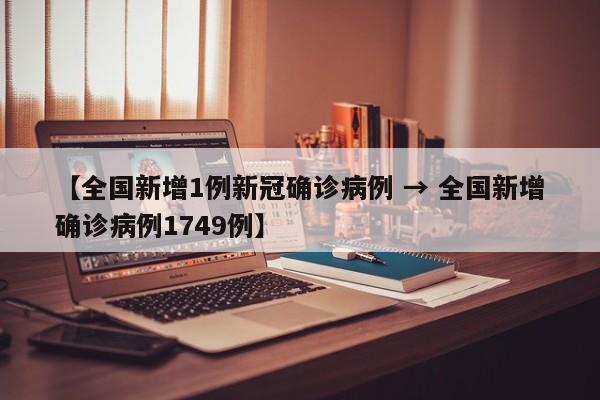 【全国新增1例新冠确诊病例 → 全国新增确诊病例1749例】