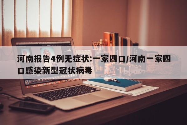 河南报告4例无症状:一家四口/河南一家四口感染新型冠状病毒