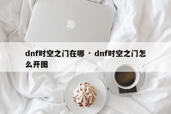 dnf时空之门在哪 · dnf时空之门怎么开图