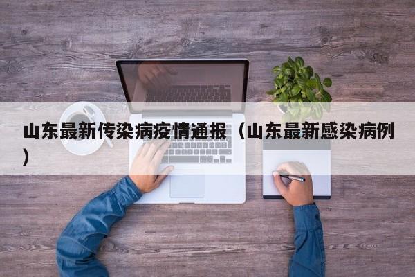山东最新传染病疫情通报(山东最新感染病例)