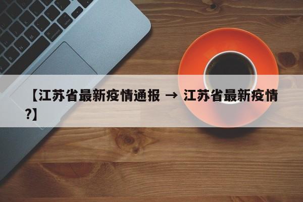 【江苏省最新疫情通报 → 江苏省最新疫情?】