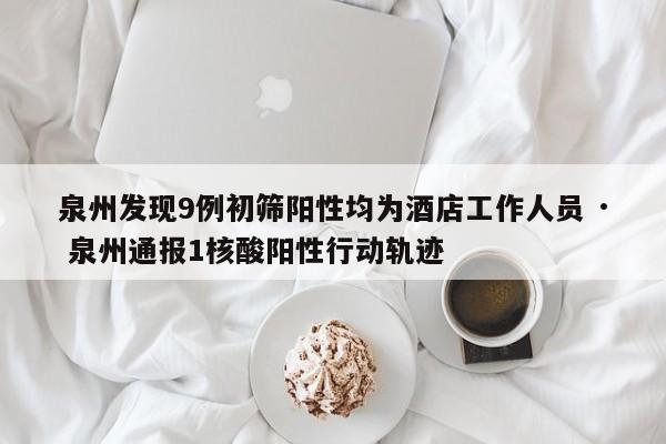 泉州发现9例初筛阳性均为酒店工作人员 · 泉州通报1核酸阳性行动轨迹