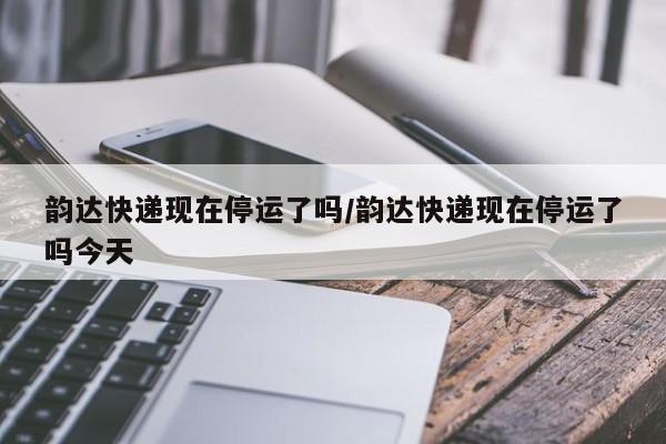 韵达快递现在停运了吗/韵达快递现在停运了吗今天