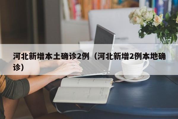 河北新增本土确诊2例(河北新增2例本地确诊)