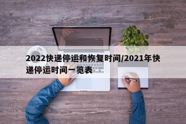 2022快递停运和恢复时间/2021年快递停运时间一览表