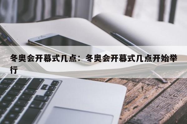 冬奥会开幕式几点:冬奥会开幕式几点开始举行