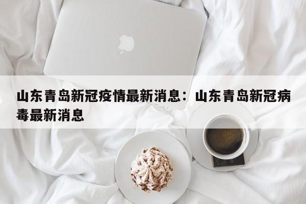 山东青岛新冠疫情最新消息：山东青岛新冠病毒最新消息