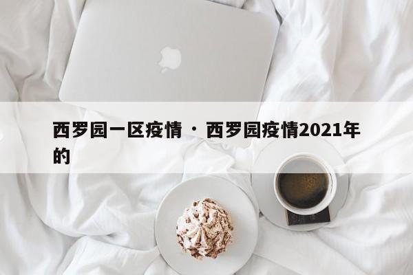 西罗园一区疫情 · 西罗园疫情2021年的