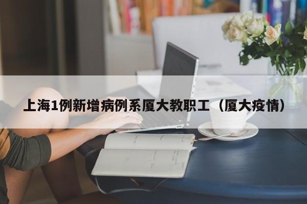 上海1例新增病例系厦大教职工(厦大疫情)