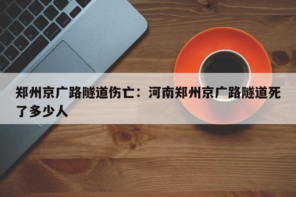 郑州京广路隧道伤亡:河南郑州京广路隧道死了多少人