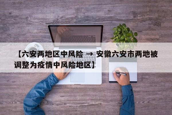 【六安两地区中风险 → 安徽六安市两地被调整为疫情中风险地区】