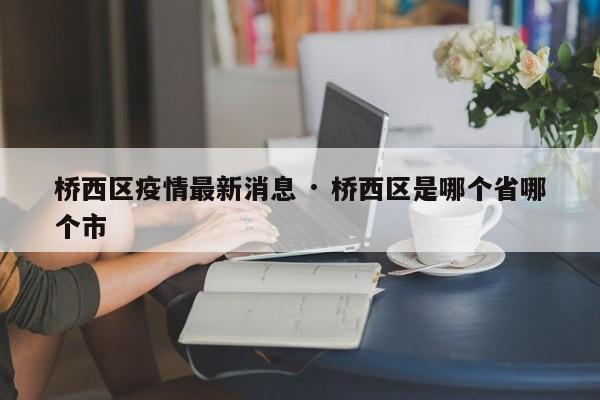 桥西区疫情最新消息 · 桥西区是哪个省哪个市