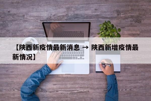 【陕西新疫情最新消息 → 陕西新增疫情最新情况】