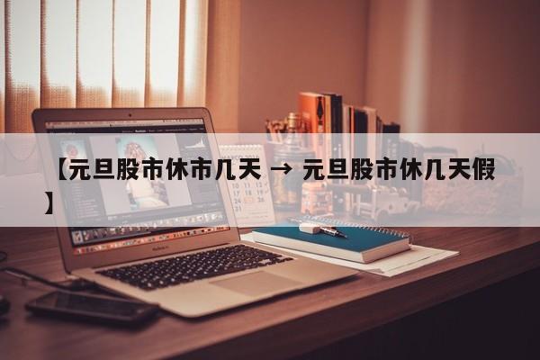 【元旦股市休市几天 → 元旦股市休几天假】