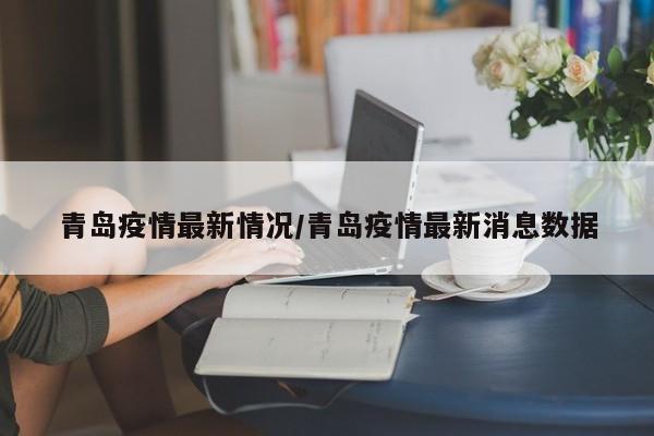 青岛疫情最新情况/青岛疫情最新消息数据