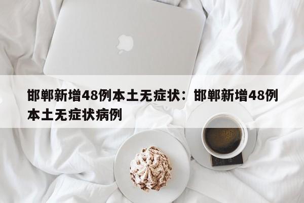 邯郸新增48例本土无症状:邯郸新增48例本土无症状病例