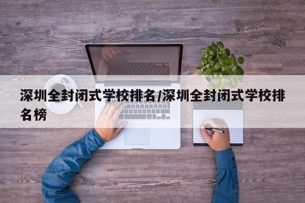 深圳全封闭式学校排名/深圳全封闭式学校排名榜