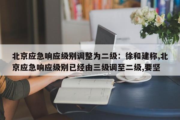 北京应急响应级别调整为二级:徐和建称,北京应急响应级别已经由三级调至二级,要坚