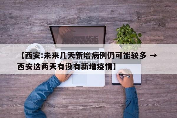 【西安:未来几天新增病例仍可能较多 → 西安这两天有没有新增疫情】