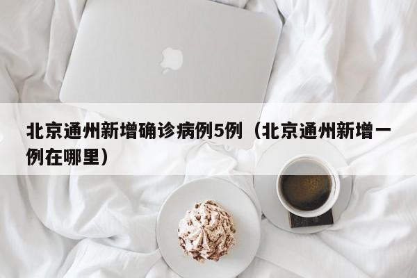 北京通州新增确诊病例5例(北京通州新增一例在哪里)