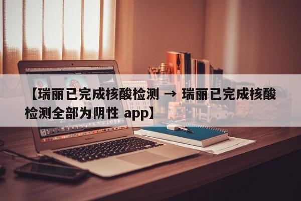 【瑞丽已完成核酸检测 → 瑞丽已完成核酸检测全部为阴性 app】