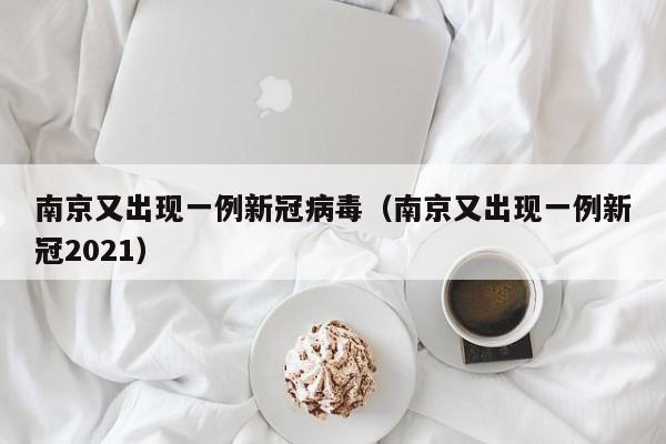 南京又出现一例新冠病毒(南京又出现一例新冠2021)