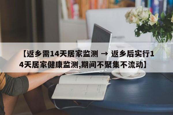 【返乡需14天居家监测 → 返乡后实行14天居家健康监测,期间不聚集不流动】