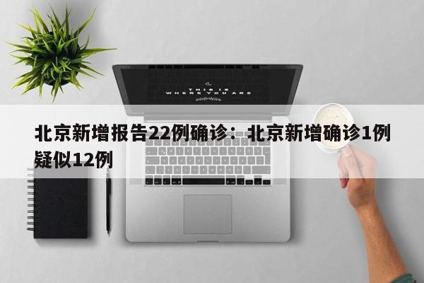 北京新增报告22例确诊:北京新增确诊1例疑似12例